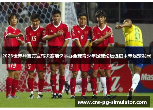 2026世界杯官方宣布决赛前夕举办全球青少年足球论坛促进未来足球发展