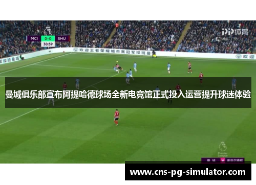 曼城俱乐部宣布阿提哈德球场全新电竞馆正式投入运营提升球迷体验