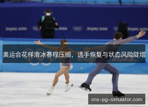奥运会花样滑冰赛程压缩,选手恢复与状态风险陡增 奥运会花样滑冰赛程压缩,选手恢复与状态风险陡增