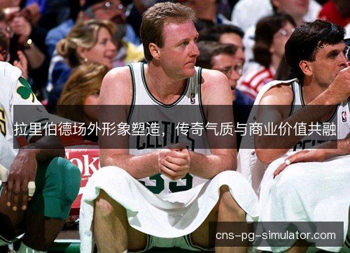 拉里伯德场外形象塑造，传奇气质与商业价值共融