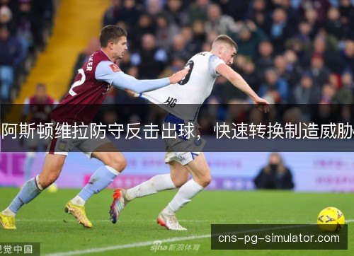 阿斯顿维拉防守反击出球，快速转换制造威胁