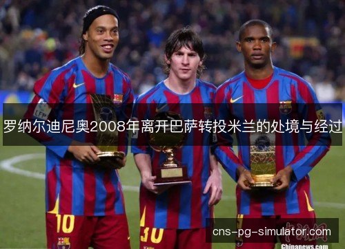 罗纳尔迪尼奥2008年离开巴萨转投米兰的处境与经过 罗纳尔迪尼奥2008年离开巴萨转投米兰的处境与经过